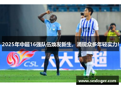 2025年中超16强队伍焕发新生，涌现众多年轻实力!
