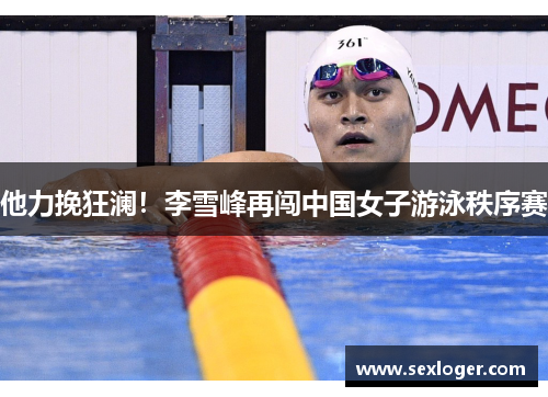 他力挽狂澜！李雪峰再闯中国女子游泳秩序赛
