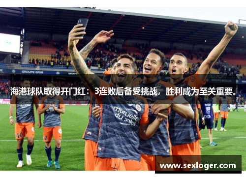 海港球队取得开门红：3连败后备受挑战，胜利成为至关重要。