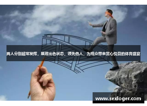 两人分别超常发挥，展现出色状态，领先他人，为观众带来赏心悦目的体育盛宴