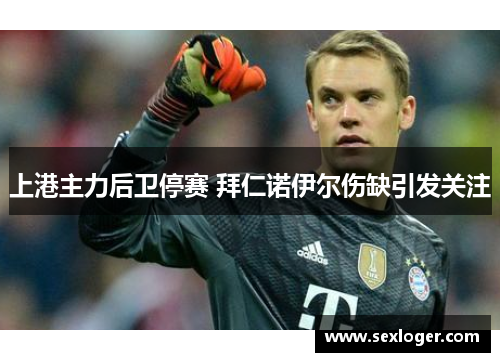 上港主力后卫停赛 拜仁诺伊尔伤缺引发关注