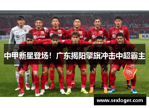 中甲新星登场!广东揭阳擎旗冲击中超霸主 中甲新星登场!广东揭阳擎旗冲击中超霸主